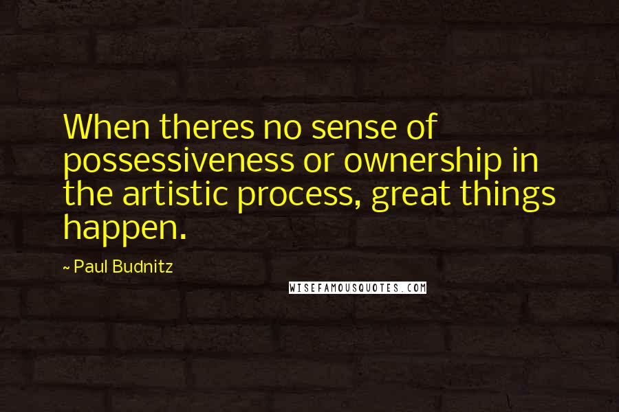 Paul Budnitz Quotes: When theres no sense of possessiveness or ownership in the artistic process, great things happen.