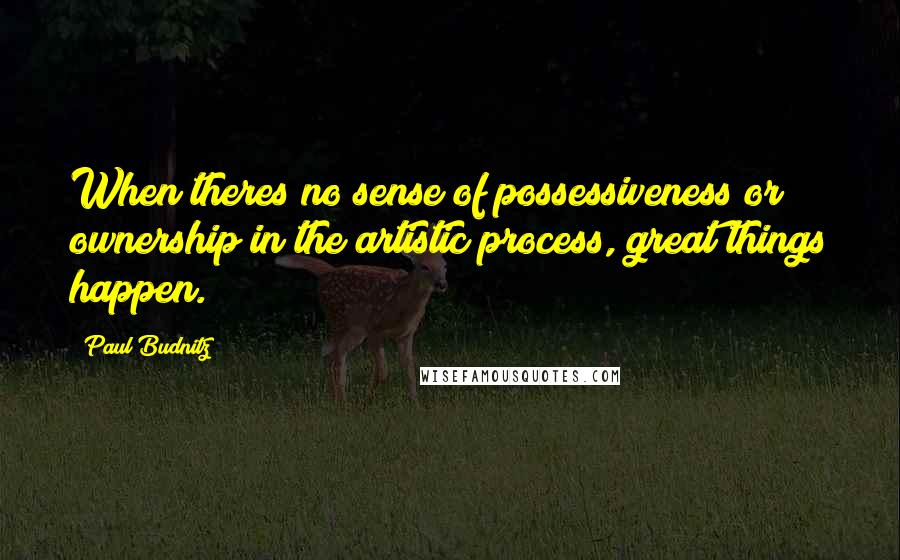 Paul Budnitz Quotes: When theres no sense of possessiveness or ownership in the artistic process, great things happen.