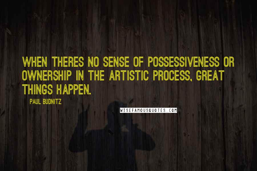 Paul Budnitz Quotes: When theres no sense of possessiveness or ownership in the artistic process, great things happen.