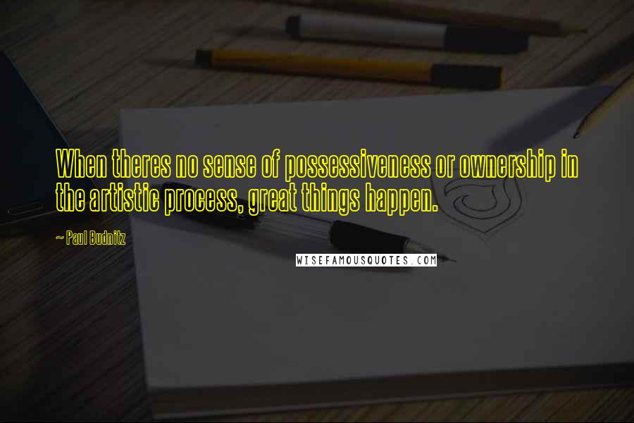 Paul Budnitz Quotes: When theres no sense of possessiveness or ownership in the artistic process, great things happen.