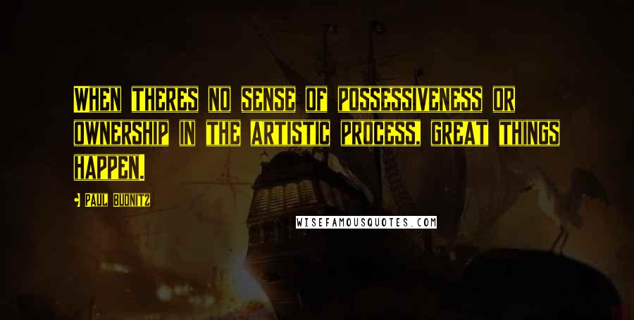 Paul Budnitz Quotes: When theres no sense of possessiveness or ownership in the artistic process, great things happen.