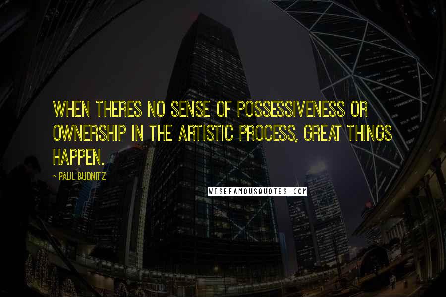 Paul Budnitz Quotes: When theres no sense of possessiveness or ownership in the artistic process, great things happen.