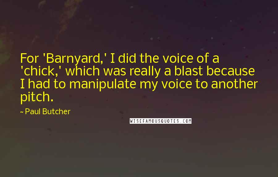 Paul Butcher Quotes: For 'Barnyard,' I did the voice of a 'chick,' which was really a blast because I had to manipulate my voice to another pitch.