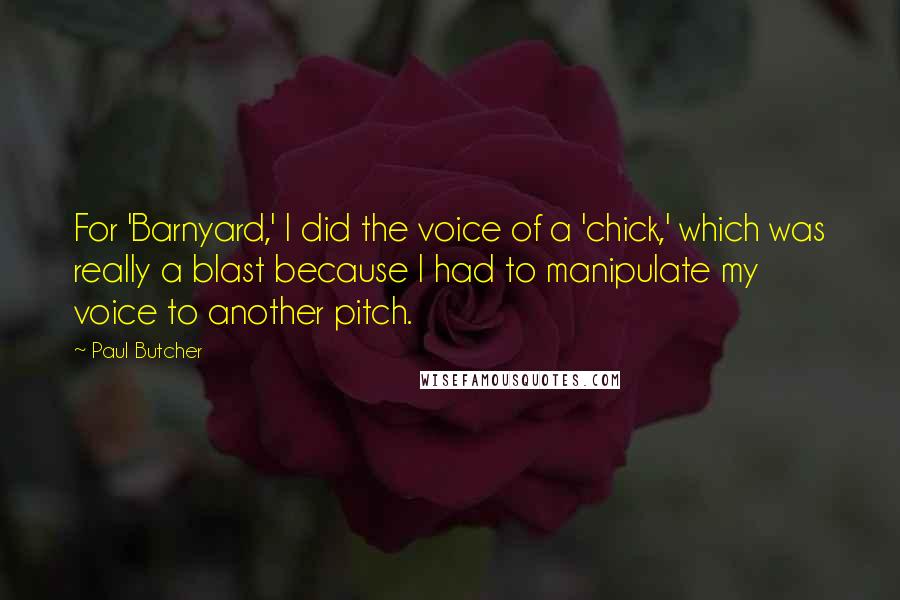 Paul Butcher Quotes: For 'Barnyard,' I did the voice of a 'chick,' which was really a blast because I had to manipulate my voice to another pitch.