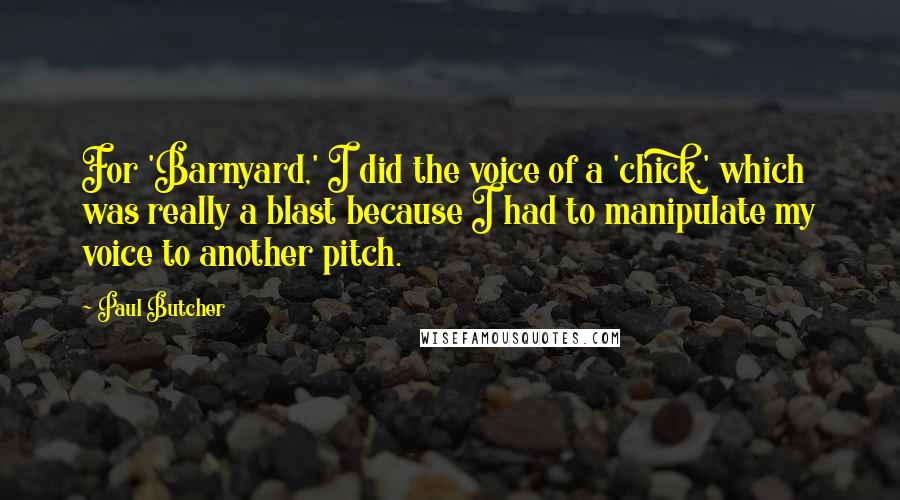 Paul Butcher Quotes: For 'Barnyard,' I did the voice of a 'chick,' which was really a blast because I had to manipulate my voice to another pitch.