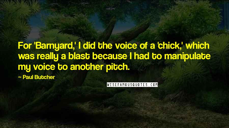 Paul Butcher Quotes: For 'Barnyard,' I did the voice of a 'chick,' which was really a blast because I had to manipulate my voice to another pitch.