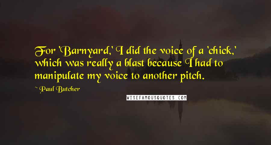 Paul Butcher Quotes: For 'Barnyard,' I did the voice of a 'chick,' which was really a blast because I had to manipulate my voice to another pitch.