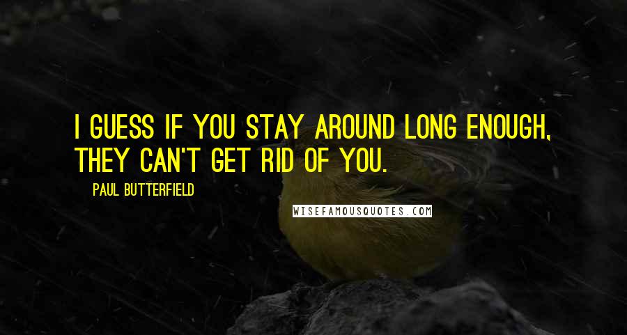 Paul Butterfield Quotes: I guess if you stay around long enough, they can't get rid of you.