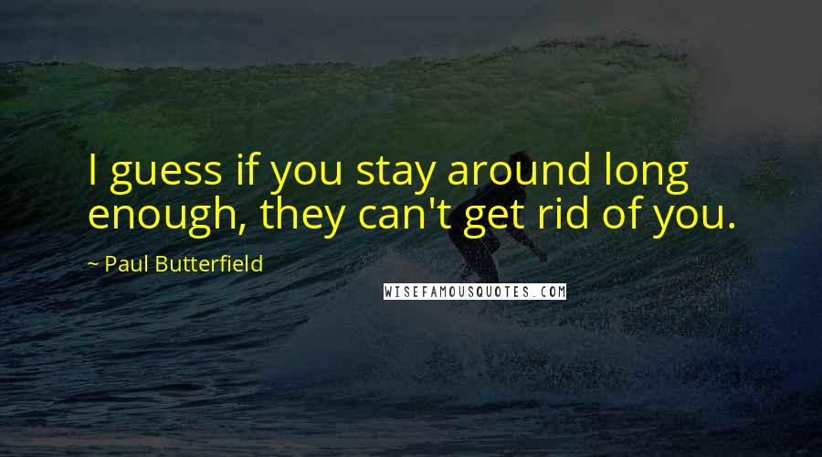 Paul Butterfield Quotes: I guess if you stay around long enough, they can't get rid of you.