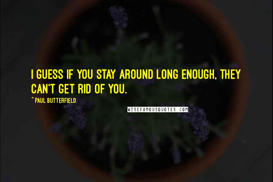 Paul Butterfield Quotes: I guess if you stay around long enough, they can't get rid of you.