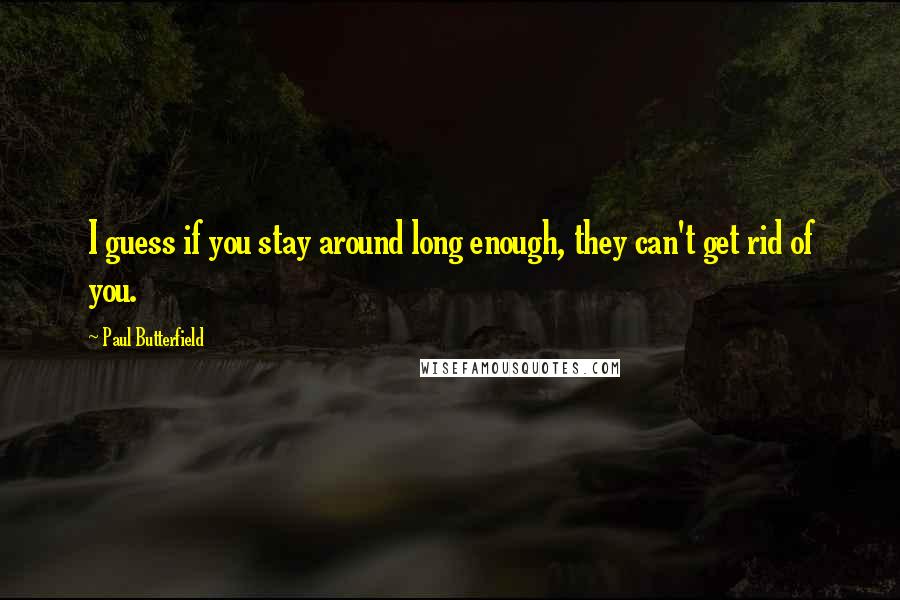 Paul Butterfield Quotes: I guess if you stay around long enough, they can't get rid of you.