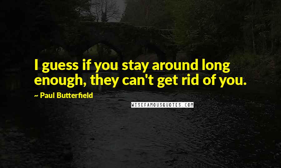 Paul Butterfield Quotes: I guess if you stay around long enough, they can't get rid of you.
