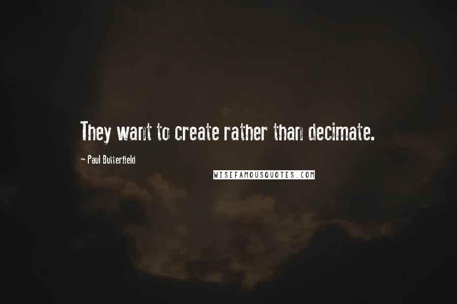 Paul Butterfield Quotes: They want to create rather than decimate.