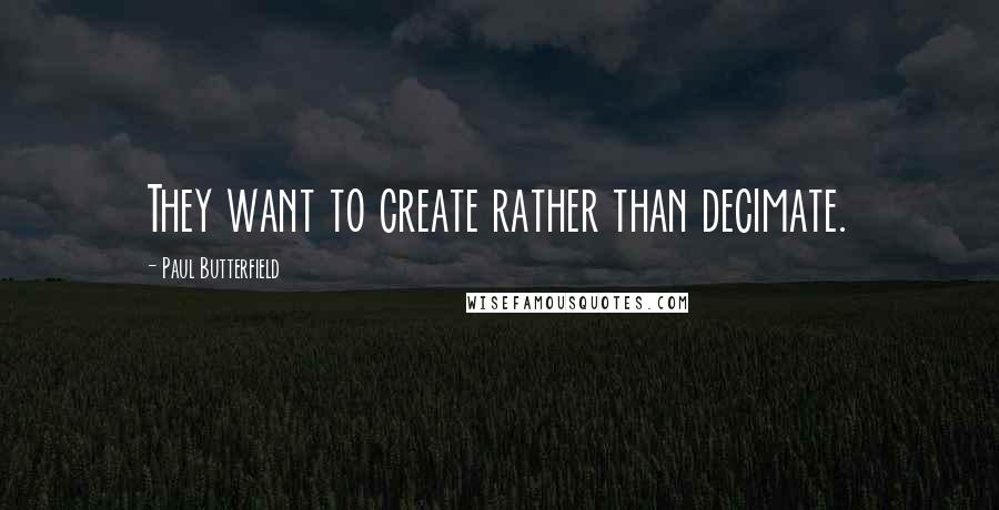 Paul Butterfield Quotes: They want to create rather than decimate.