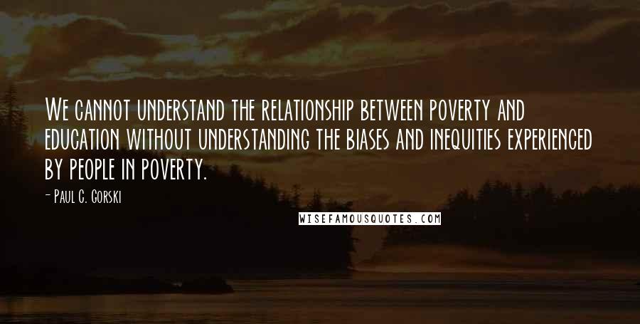 Paul C. Gorski Quotes: We cannot understand the relationship between poverty and education without understanding the biases and inequities experienced by people in poverty.