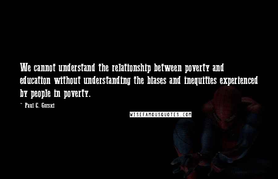 Paul C. Gorski Quotes: We cannot understand the relationship between poverty and education without understanding the biases and inequities experienced by people in poverty.