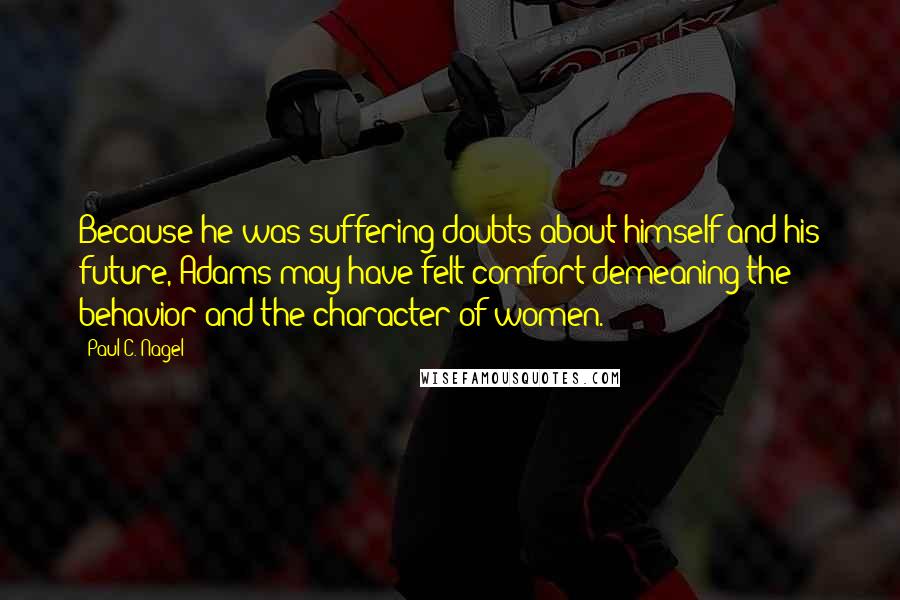 Paul C. Nagel Quotes: Because he was suffering doubts about himself and his future, Adams may have felt comfort demeaning the behavior and the character of women.