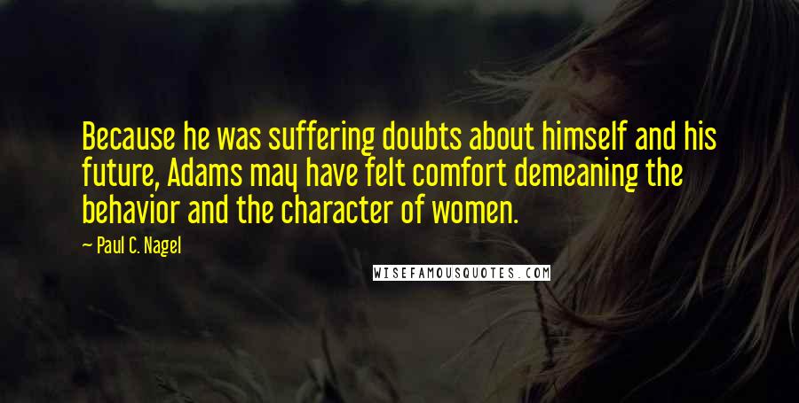 Paul C. Nagel Quotes: Because he was suffering doubts about himself and his future, Adams may have felt comfort demeaning the behavior and the character of women.