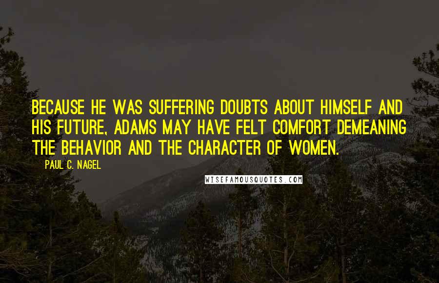 Paul C. Nagel Quotes: Because he was suffering doubts about himself and his future, Adams may have felt comfort demeaning the behavior and the character of women.