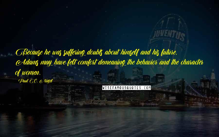 Paul C. Nagel Quotes: Because he was suffering doubts about himself and his future, Adams may have felt comfort demeaning the behavior and the character of women.