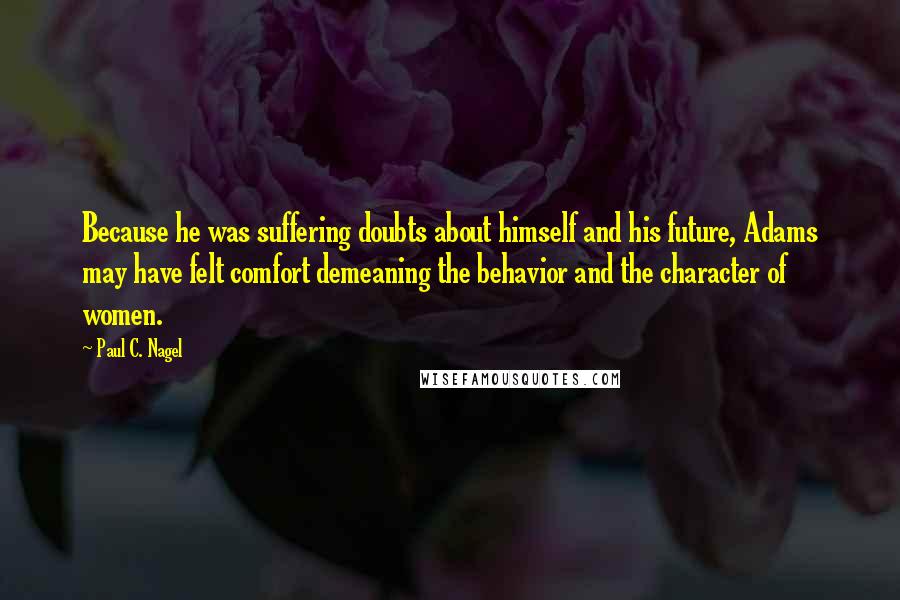 Paul C. Nagel Quotes: Because he was suffering doubts about himself and his future, Adams may have felt comfort demeaning the behavior and the character of women.