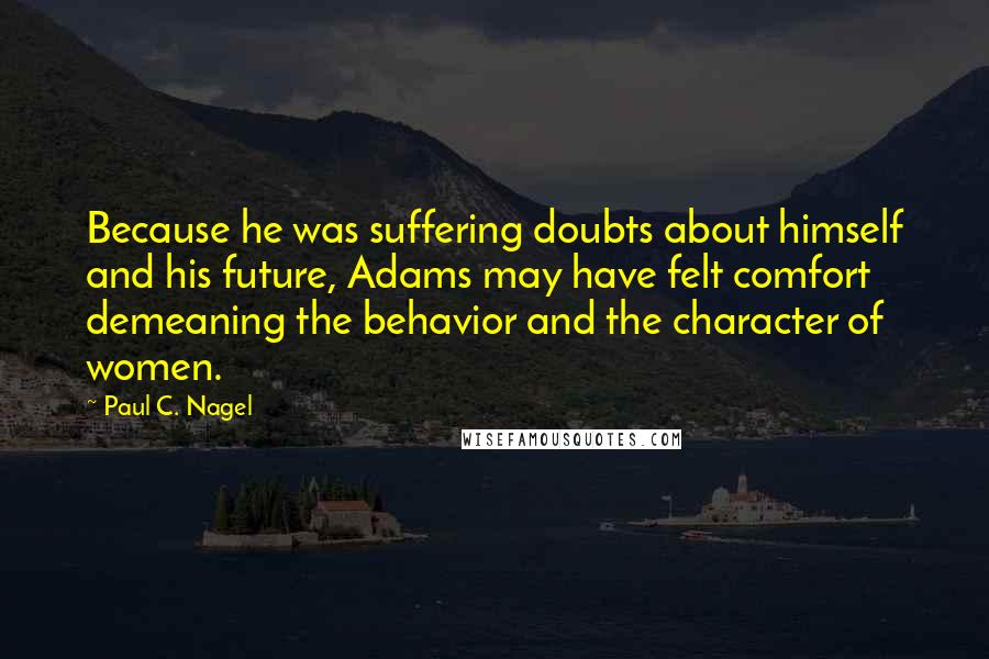 Paul C. Nagel Quotes: Because he was suffering doubts about himself and his future, Adams may have felt comfort demeaning the behavior and the character of women.