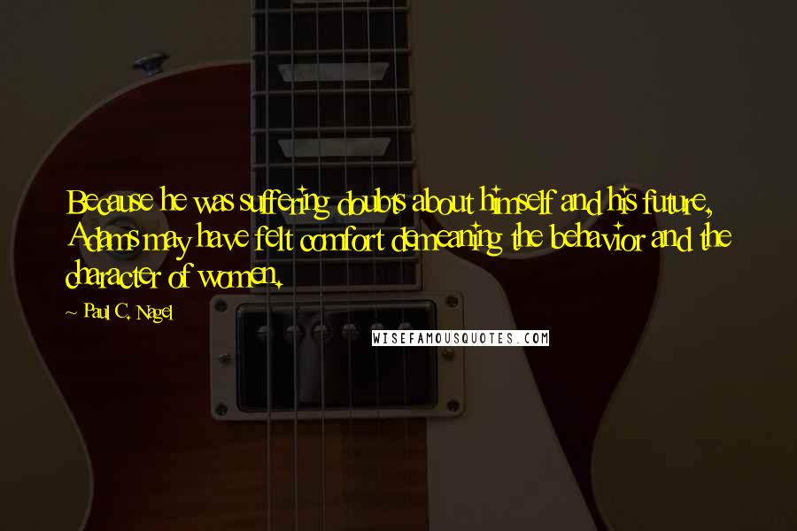 Paul C. Nagel Quotes: Because he was suffering doubts about himself and his future, Adams may have felt comfort demeaning the behavior and the character of women.