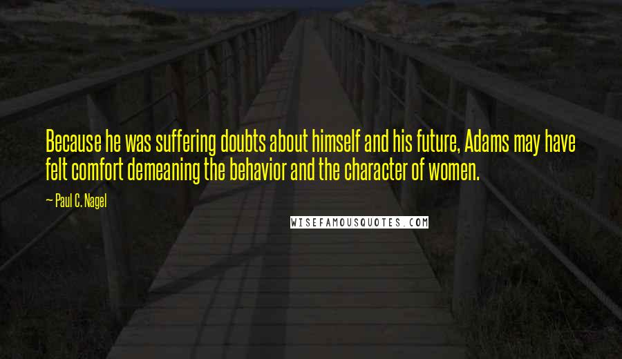 Paul C. Nagel Quotes: Because he was suffering doubts about himself and his future, Adams may have felt comfort demeaning the behavior and the character of women.