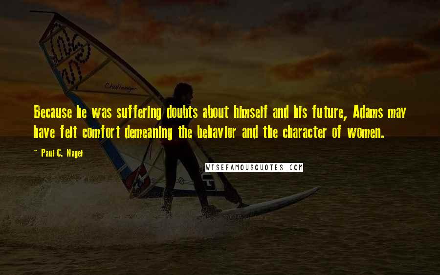 Paul C. Nagel Quotes: Because he was suffering doubts about himself and his future, Adams may have felt comfort demeaning the behavior and the character of women.