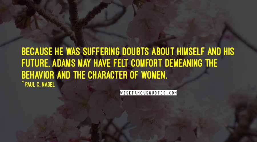 Paul C. Nagel Quotes: Because he was suffering doubts about himself and his future, Adams may have felt comfort demeaning the behavior and the character of women.