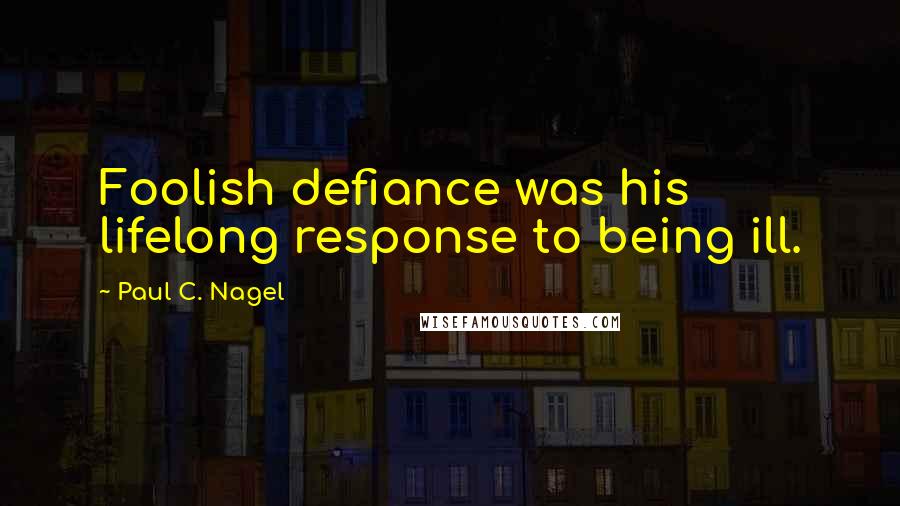 Paul C. Nagel Quotes: Foolish defiance was his lifelong response to being ill.