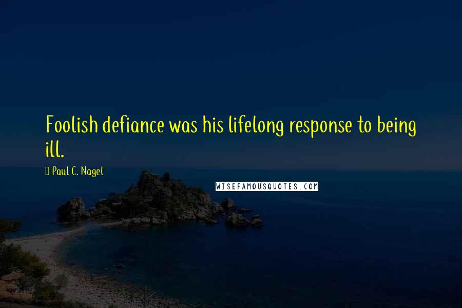 Paul C. Nagel Quotes: Foolish defiance was his lifelong response to being ill.