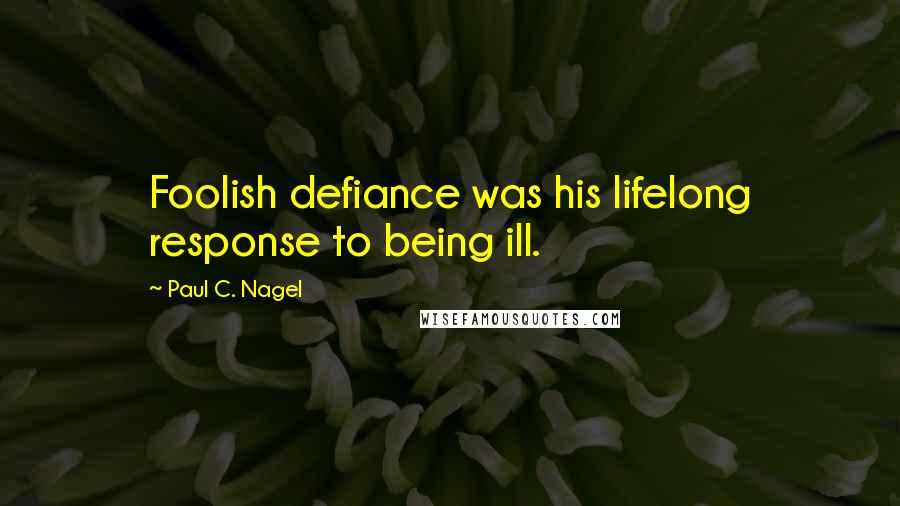 Paul C. Nagel Quotes: Foolish defiance was his lifelong response to being ill.