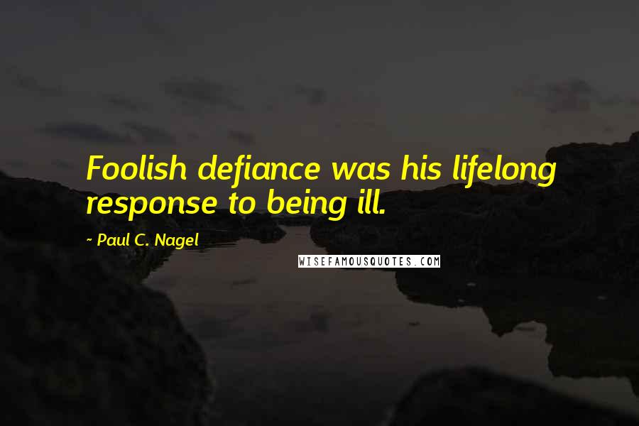 Paul C. Nagel Quotes: Foolish defiance was his lifelong response to being ill.