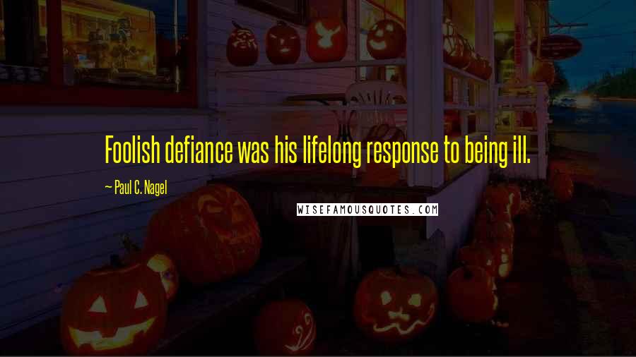 Paul C. Nagel Quotes: Foolish defiance was his lifelong response to being ill.