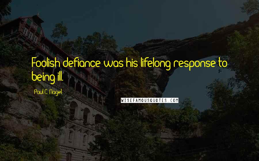 Paul C. Nagel Quotes: Foolish defiance was his lifelong response to being ill.