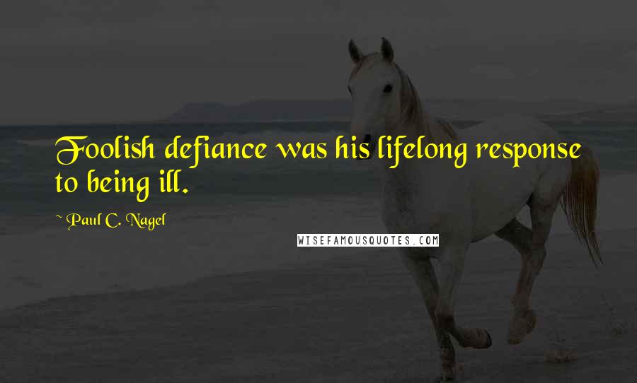 Paul C. Nagel Quotes: Foolish defiance was his lifelong response to being ill.