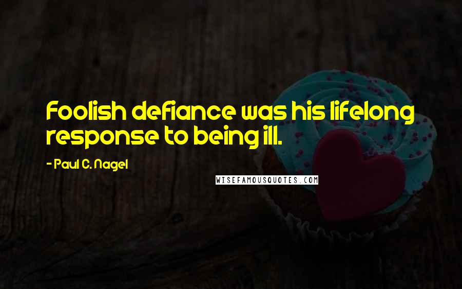 Paul C. Nagel Quotes: Foolish defiance was his lifelong response to being ill.