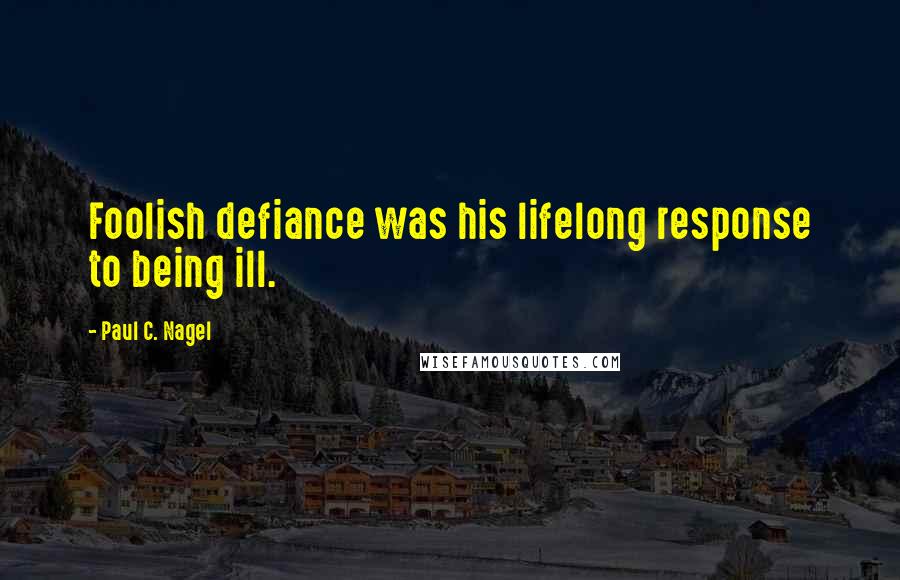 Paul C. Nagel Quotes: Foolish defiance was his lifelong response to being ill.