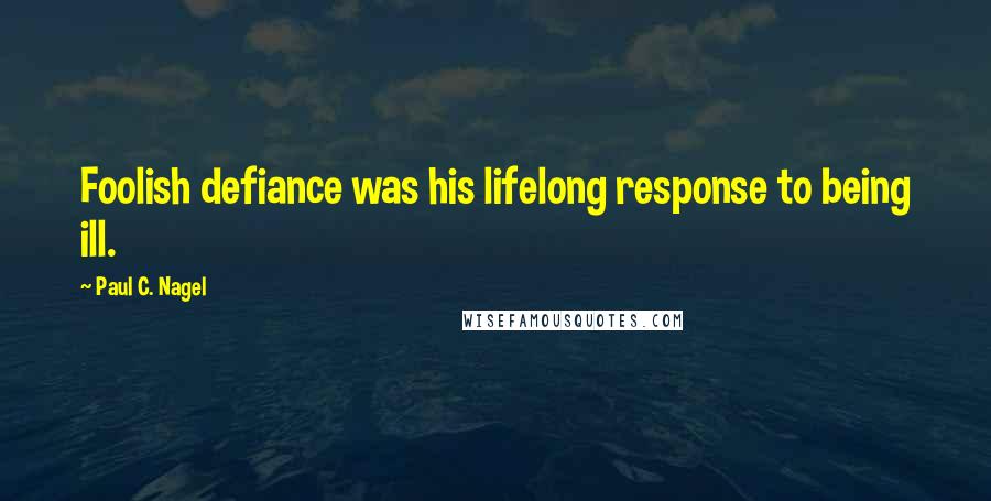 Paul C. Nagel Quotes: Foolish defiance was his lifelong response to being ill.