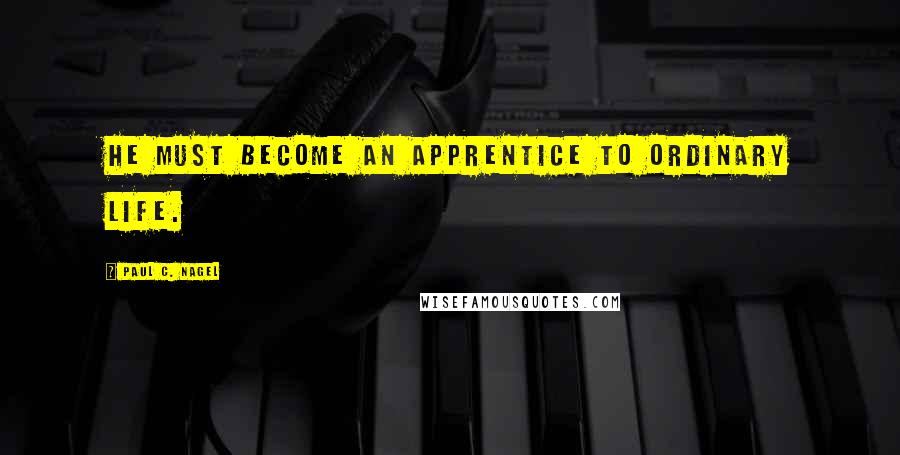 Paul C. Nagel Quotes: He must become an apprentice to ordinary life.