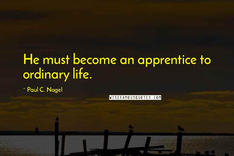 Paul C. Nagel Quotes: He must become an apprentice to ordinary life.