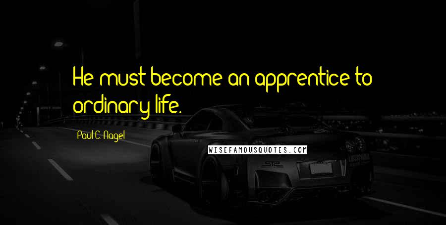 Paul C. Nagel Quotes: He must become an apprentice to ordinary life.