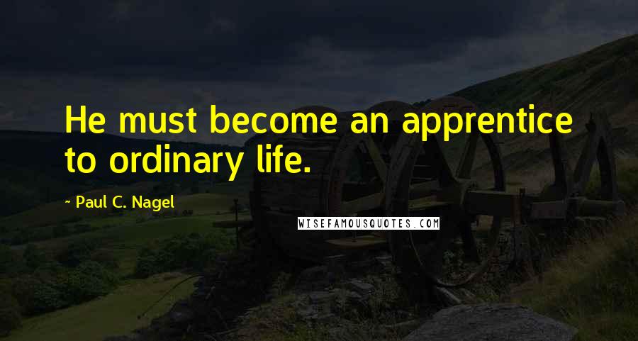 Paul C. Nagel Quotes: He must become an apprentice to ordinary life.