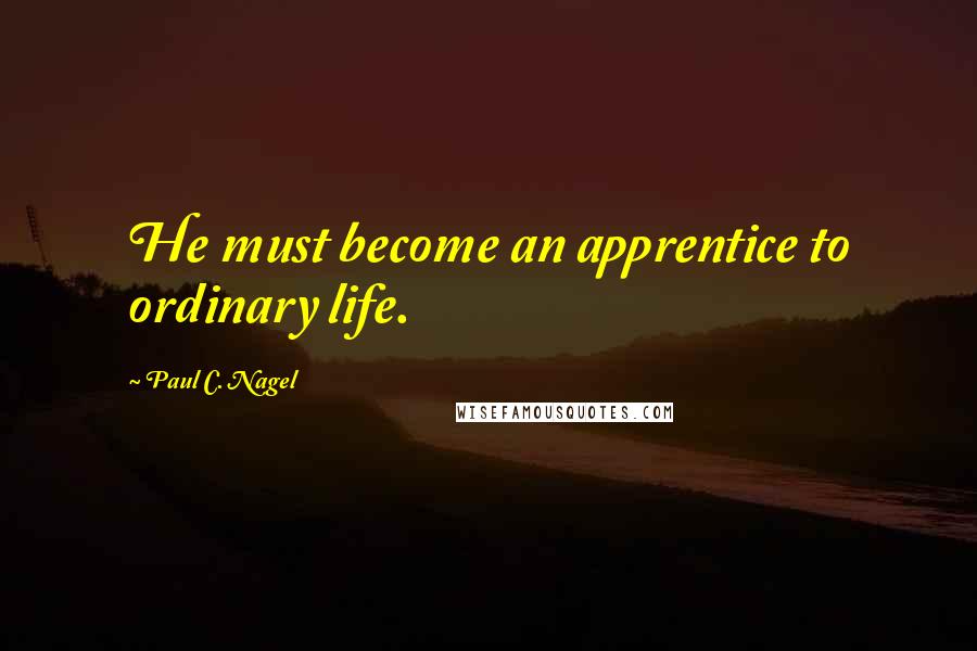 Paul C. Nagel Quotes: He must become an apprentice to ordinary life.