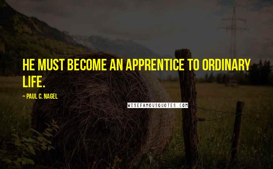 Paul C. Nagel Quotes: He must become an apprentice to ordinary life.