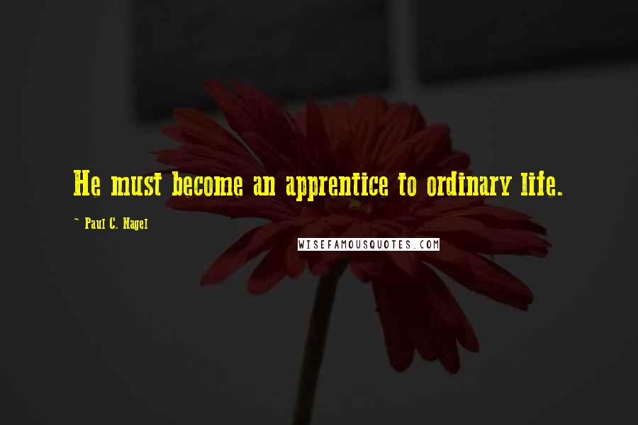 Paul C. Nagel Quotes: He must become an apprentice to ordinary life.