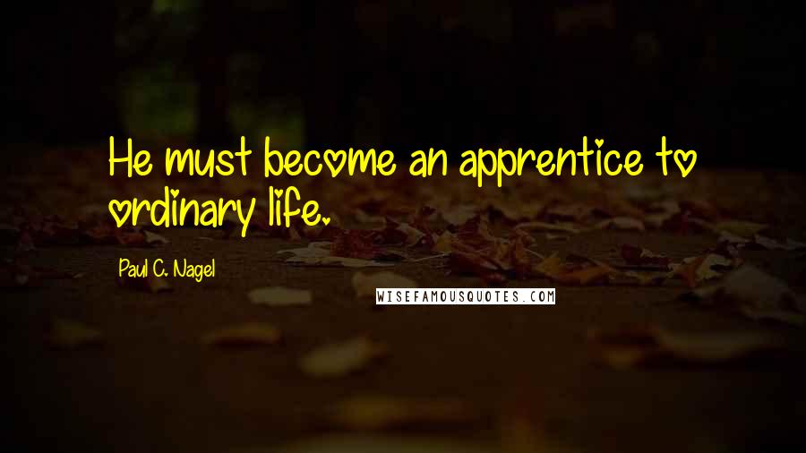 Paul C. Nagel Quotes: He must become an apprentice to ordinary life.