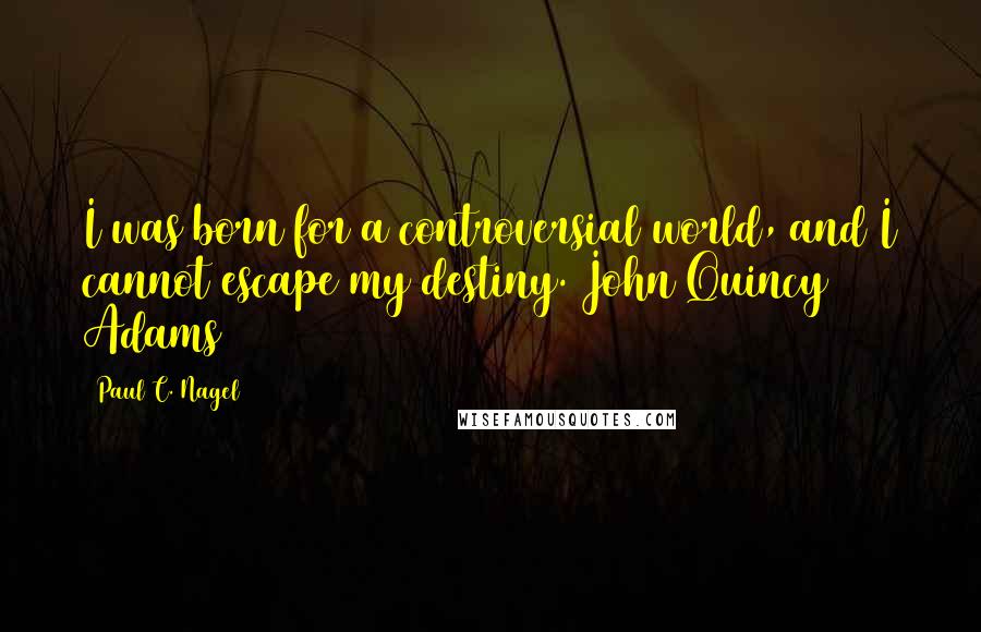 Paul C. Nagel Quotes: I was born for a controversial world, and I cannot escape my destiny. John Quincy Adams