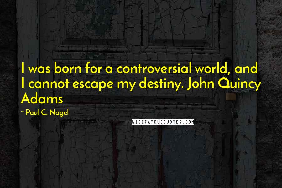 Paul C. Nagel Quotes: I was born for a controversial world, and I cannot escape my destiny. John Quincy Adams